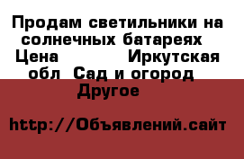 Продам светильники на солнечных батареях › Цена ­ 2 802 - Иркутская обл. Сад и огород » Другое   